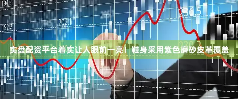 实盘配资平台着实让人眼前一亮！鞋身采用紫色磨砂皮革覆盖