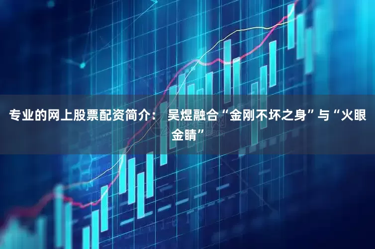 专业的网上股票配资简介： 吴煜融合“金刚不坏之身”与“火眼金睛”