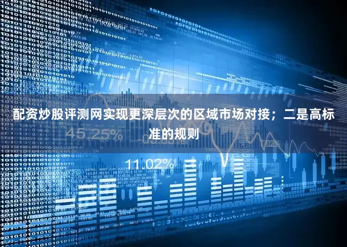 配资炒股评测网实现更深层次的区域市场对接；二是高标准的规则