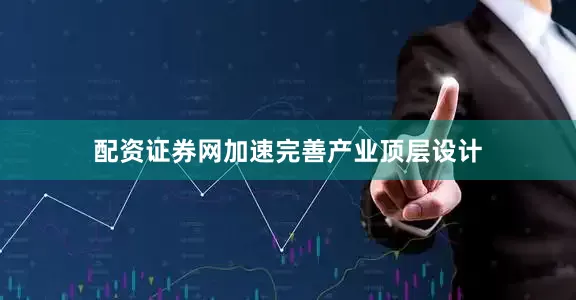 配资证券网加速完善产业顶层设计