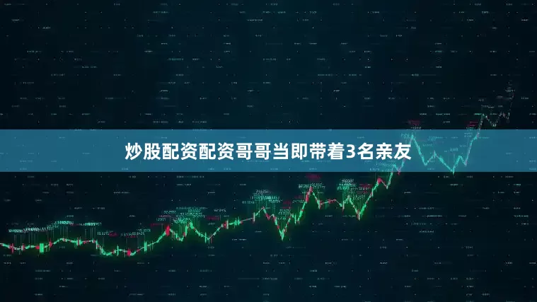 炒股配资配资哥哥当即带着3名亲友
