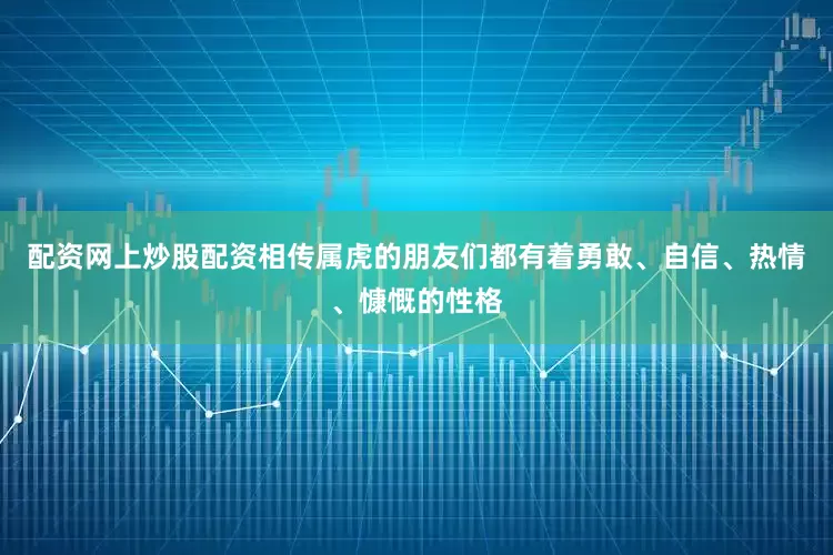 配资网上炒股配资相传属虎的朋友们都有着勇敢、自信、热情、慷慨的性格