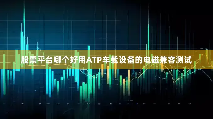 股票平台哪个好用ATP车载设备的电磁兼容测试