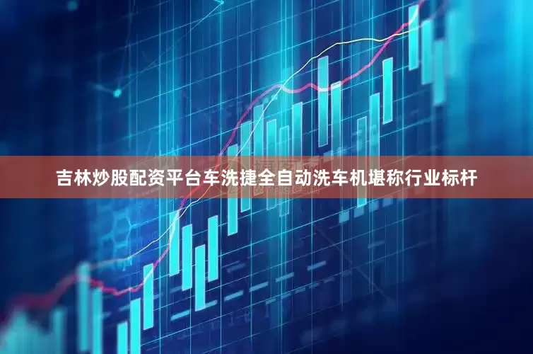 吉林炒股配资平台车洗捷全自动洗车机堪称行业标杆