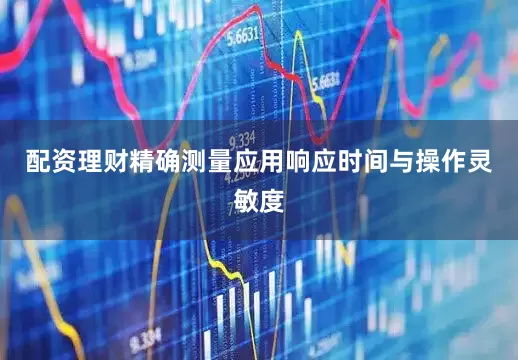 配资理财精确测量应用响应时间与操作灵敏度