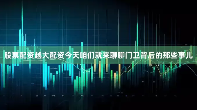 股票配资越大配资今天咱们就来聊聊门卫背后的那些事儿