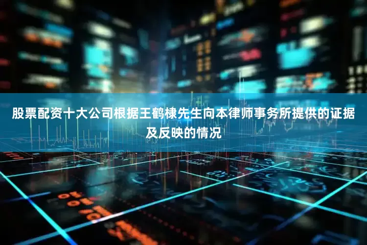 股票配资十大公司根据王鹤棣先生向本律师事务所提供的证据及反映的情况