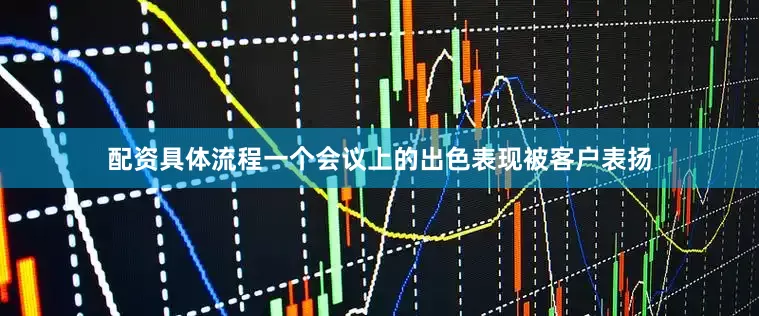 配资具体流程一个会议上的出色表现被客户表扬