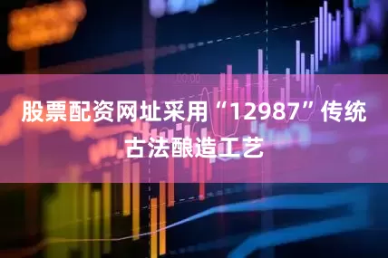 股票配资网址采用“12987”传统古法酿造工艺