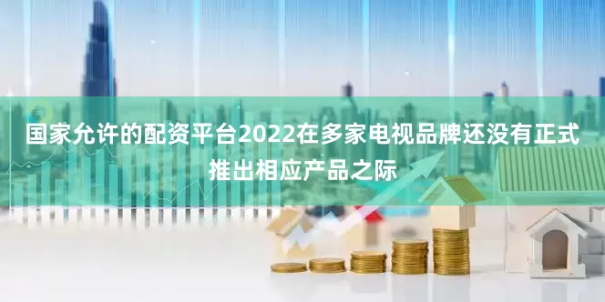 国家允许的配资平台2022在多家电视品牌还没有正式推出相应产品之际