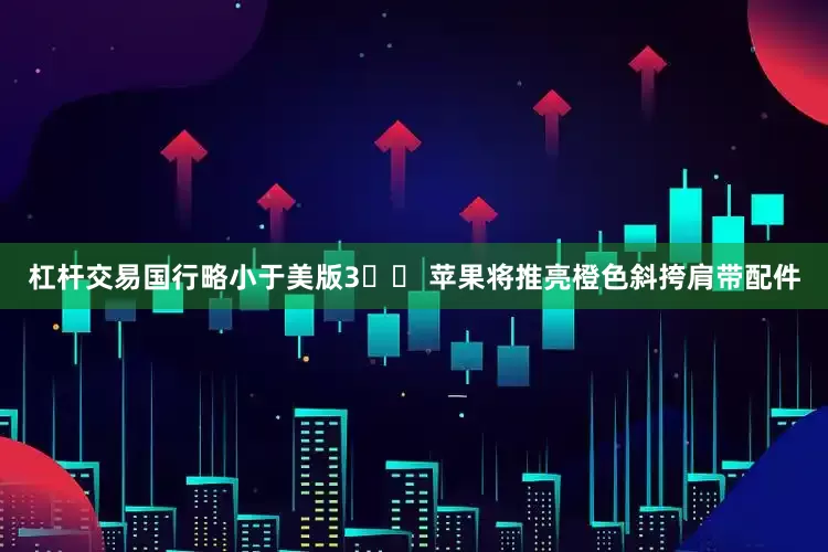 杠杆交易国行略小于美版3️⃣ 苹果将推亮橙色斜挎肩带配件