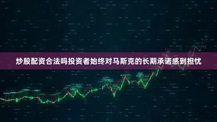 炒股配资合法吗投资者始终对马斯克的长期承诺感到担忧